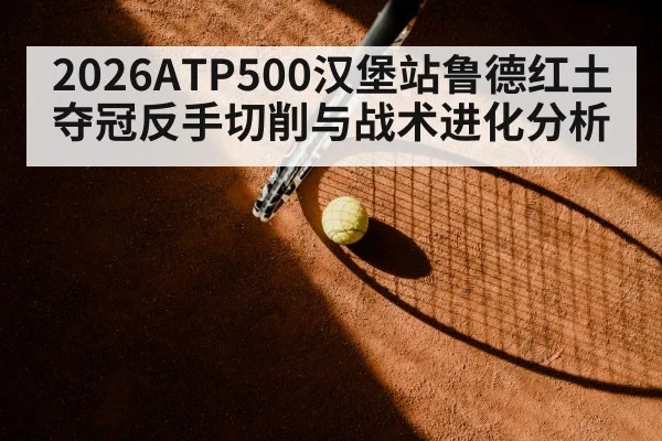 2026ATP500汉堡站鲁德红土夺冠反手切削与战术进化分析