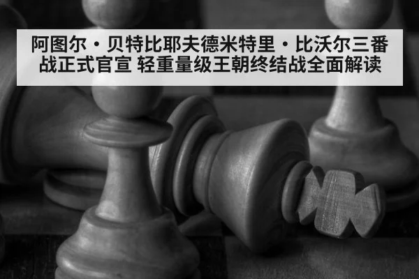 阿图尔·贝特比耶夫德米特里·比沃尔三番战正式官宣 轻重量级王朝终结战全面解读