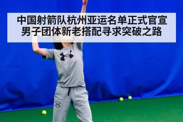 中国射箭队杭州亚运名单正式官宣 男子团体新老搭配寻求突破之路