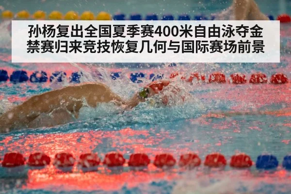 孙杨复出全国夏季赛400米自由泳夺金 禁赛归来竞技恢复几何与国际赛场前景