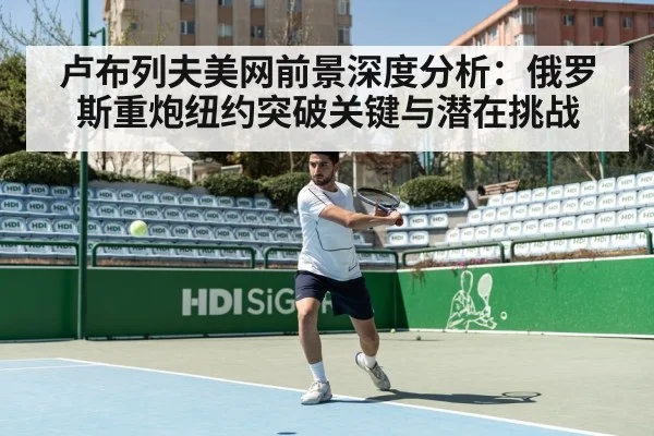卢布列夫美网前景深度分析：俄罗斯重炮纽约突破关键与潜在挑战