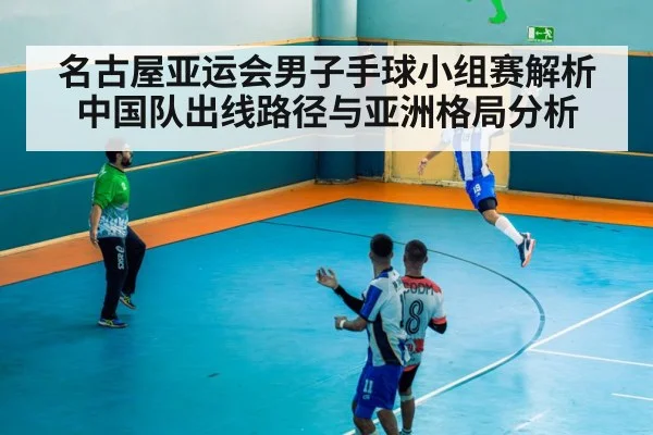 名古屋亚运会男子手球小组赛解析 中国队出线路径与亚洲格局分析
